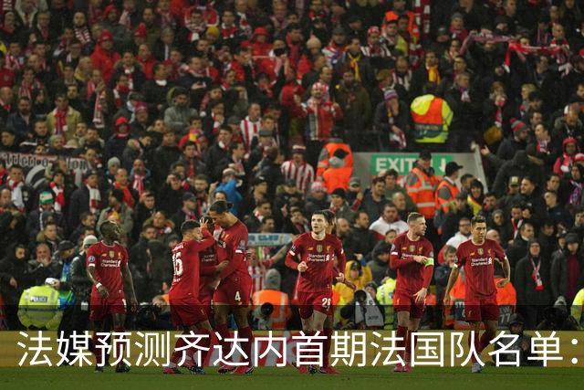 法媒预测齐达内首期法国队名单：卡马文加上位，雅凯有望得到征召