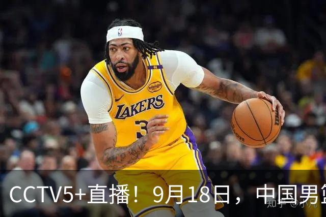 CCTV5+直播！9月18日，中国男篮vs日本，勿忘国耻，中国必胜